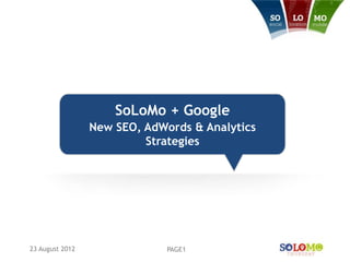 SoLoMo + Google
                 New SEO, AdWords & Analytics
                          Strategies




23 August 2012                PAGE1
 