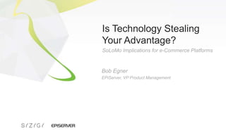 Is Technology Stealing Your Advantage? SoLoMo Implications for e-Commerce Platforms Bob Egner EPiServer, VP Product Management 