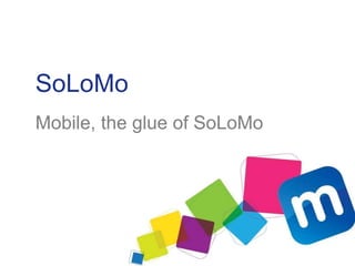 SoLoMo
Mobile, the glue of SoLoMo
 