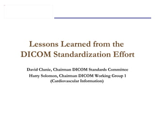 Lessons Learned from the  DICOM Standardization Effort David Clunie, Chairman DICOM Standards Committee Harry Solomon, Chairman DICOM Working Group 1 (Cardiovascular Information)  