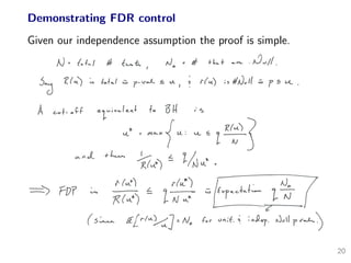 Demonstrating FDR control
Given our independence assumption the proof is simple.
1J .: Io +-! IJ t -t... tJ0
:: tf } + - ./)tJ II .I
jJ '£.(«-) :_., f,/.._{ r· v.L vL I r(«.) ;• #Jv/( .;; f t.-{__ •
A r.F e u; v- { + f,. 13 U ; <:,t:-u /-. 0
I' ( r(V:)
rr LN ""-..L
( e[-t"'-%] r.r :".0.
-
..,_
"?
,.},tl rv-.L,.)
20
 