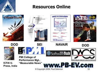 Resources Online




      DOD                   SEI                 NAVAIR     DOD


               PMI College of
               Performance Mgt.,
ICFAI U.       “Measurable News”
Press, India
                          © Copyright 2009, Paul Solomon     33
 