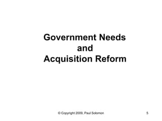 Government Needs
       and
Acquisition Reform




   © Copyright 2009, Paul Solomon   5
 
