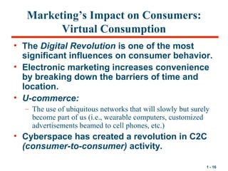 1 - 16
Marketing’s Impact on Consumers:
Virtual Consumption
• The Digital Revolution is one of the most
significant influe...