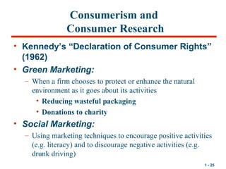 1 - 25
Consumerism and
Consumer Research
• Kennedy’s “Declaration of Consumer Rights”
(1962)
• Green Marketing:
– When a f...