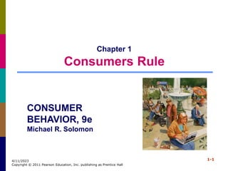 1-1
4/11/2023
Copyright © 2011 Pearson Education, Inc. publishing as Prentice Hall
Chapter 1
Consumers Rule
CONSUMER
BEHAVIOR, 9e
Michael R. Solomon
 