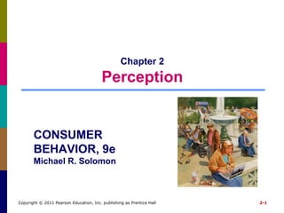 Chapter 2
                                         Perception


       CONSUMER
       BEHAVIOR, 9e
       Michael R. Solomon



Copyright © 2011 Pearson Education, Inc. publishing as Prentice Hall   2-1
 
