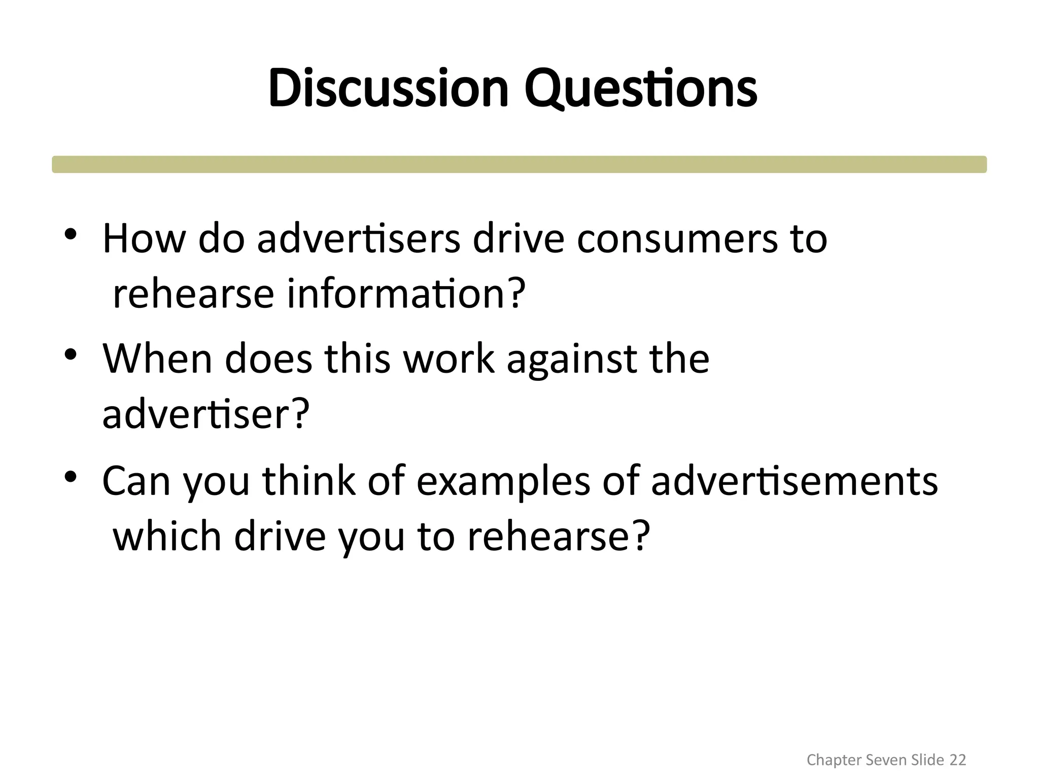 Discussion Questions
Chapter Seven Slide 22
• How do advertisers drive consumers to
rehearse information?
• When does this work against the
advertiser?
• Can you think of examples of advertisements
which drive you to rehearse?
 