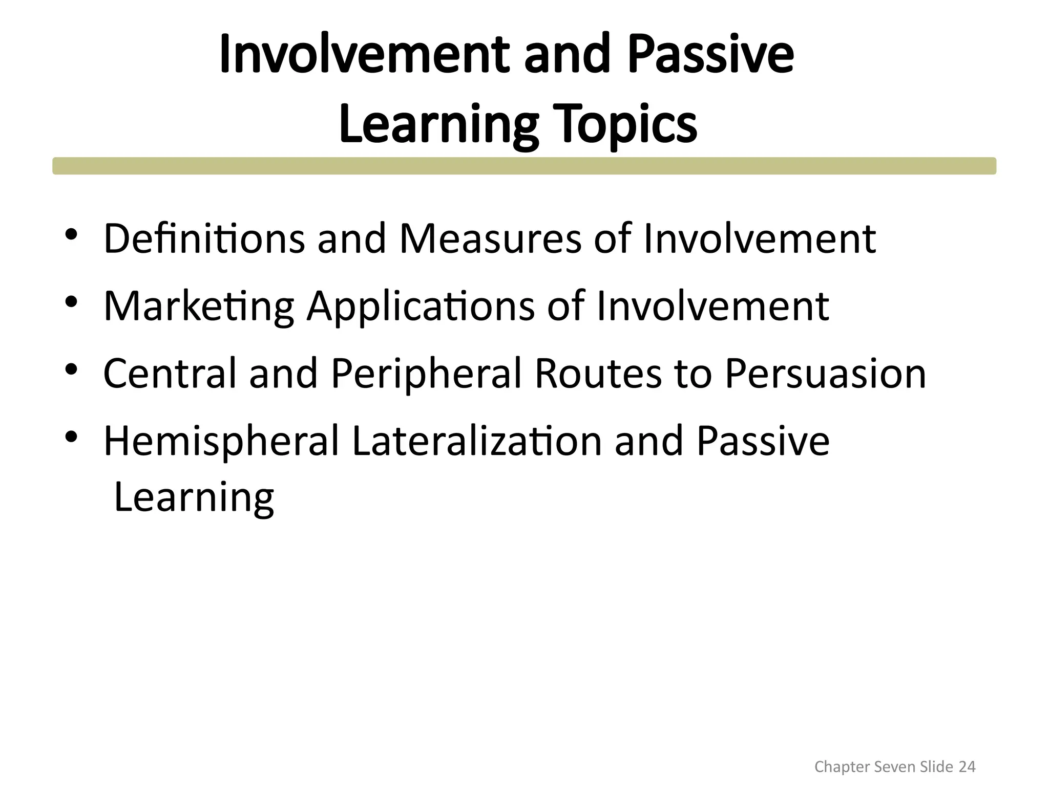 Involvement and Passive
Learning Topics
Chapter Seven Slide 24
• Definitions and Measures of Involvement
• Marketing Applications of Involvement
• Central and Peripheral Routes to Persuasion
• Hemispheral Lateralization and Passive
Learning
 