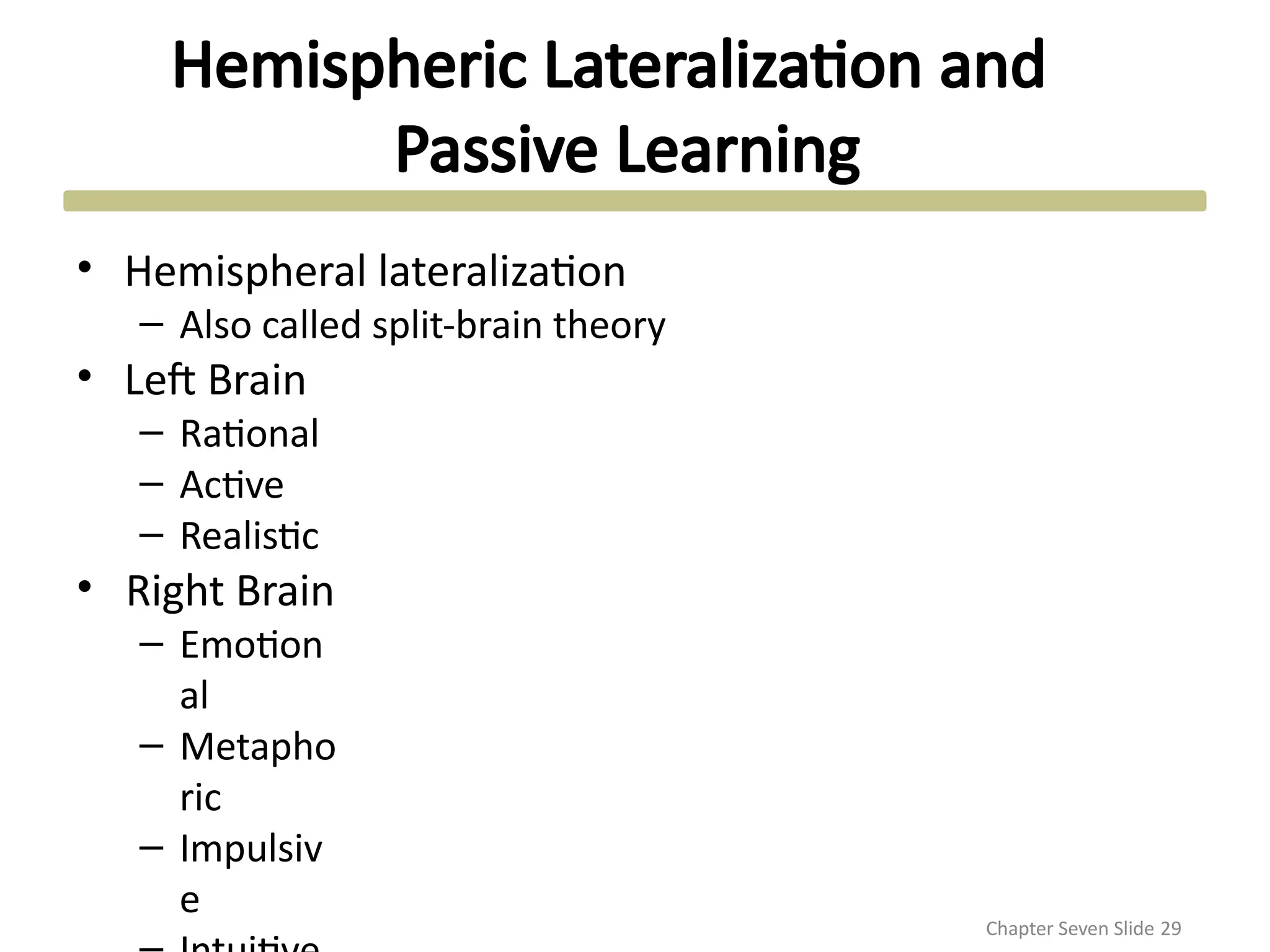 Hemispheric Lateralization and
Passive Learning
Chapter Seven Slide 29
•
•
•
Hemispheral lateralization
– Also called split-brain theory
Left Brain
– Rational
– Active
– Realistic
Right Brain
– Emotion
al
– Metapho
ric
– Impulsiv
e
 