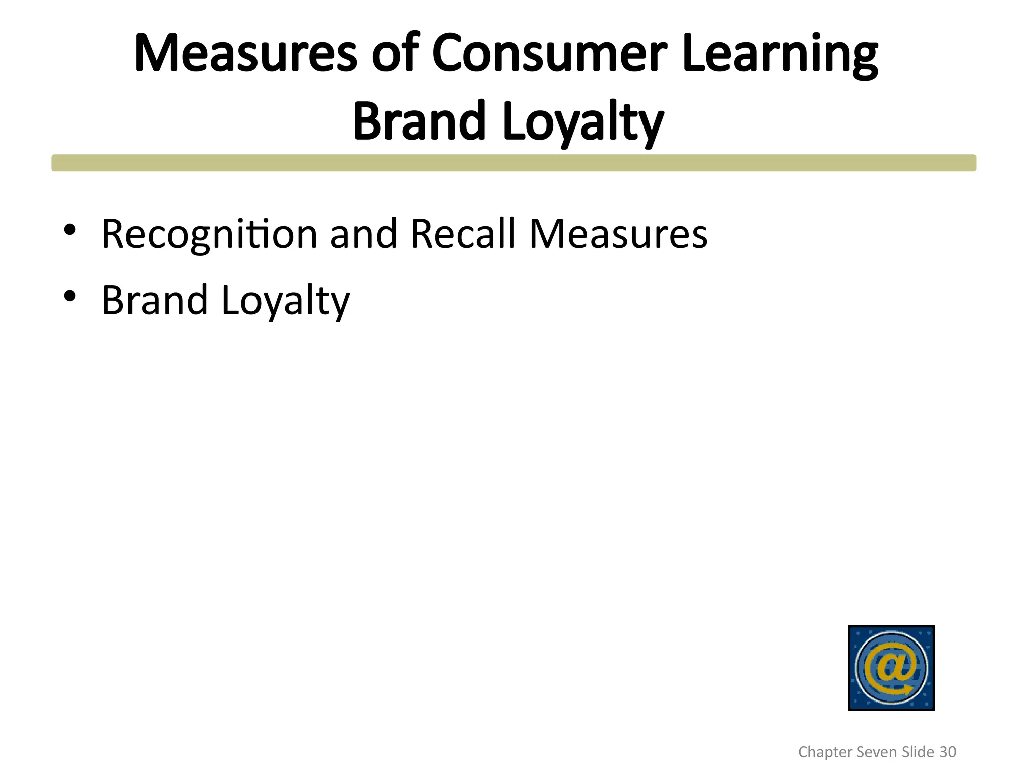 Measures of Consumer Learning
Brand Loyalty
• Recognition and Recall Measures
• Brand Loyalty
Chapter Seven Slide 30
 