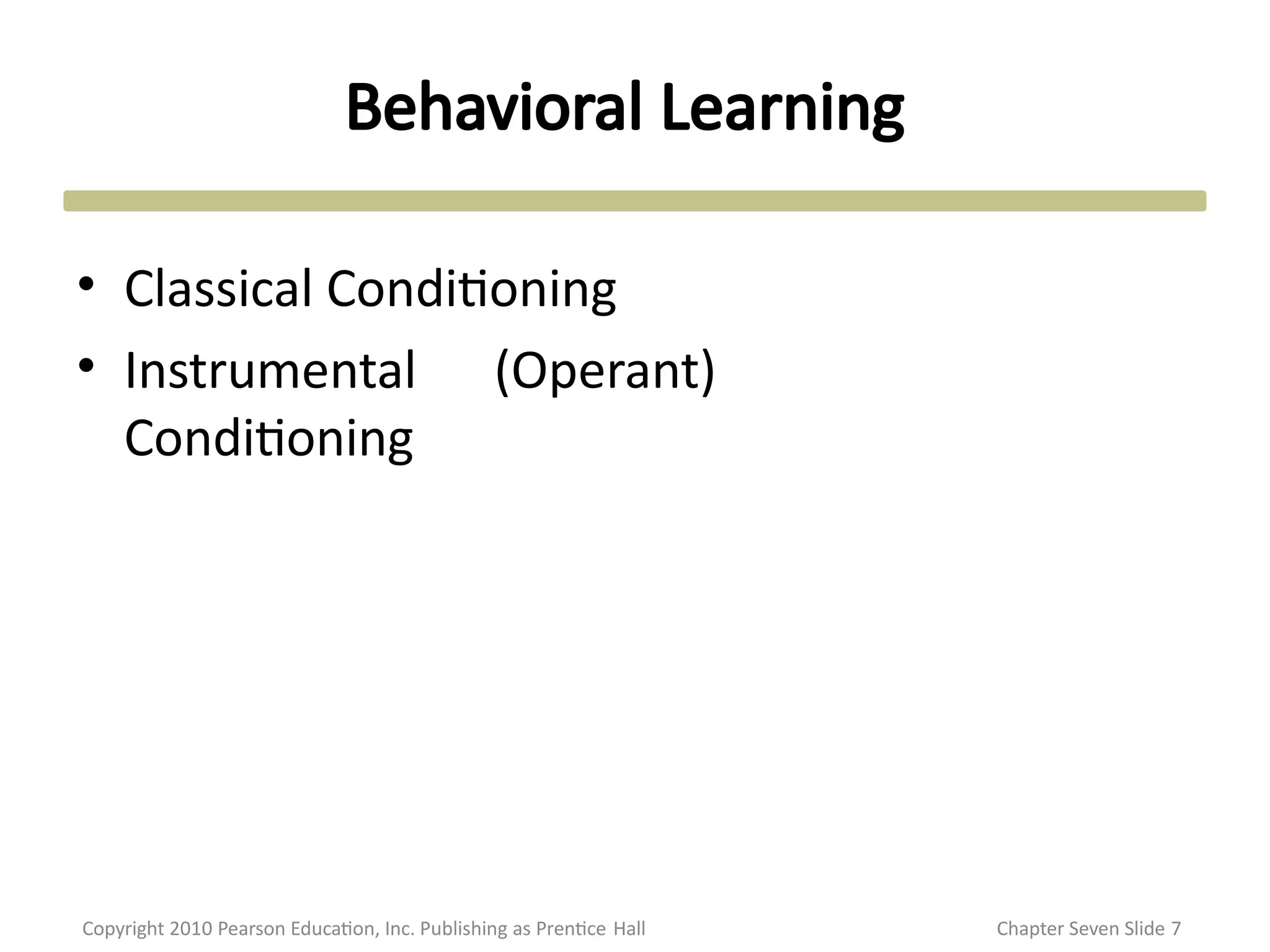 Behavioral Learning
Copyright 2010 Pearson Education, Inc. Publishing as Prentice Hall Chapter Seven Slide 7
• Classical Conditioning
• Instrumental (Operant)
Conditioning
 
