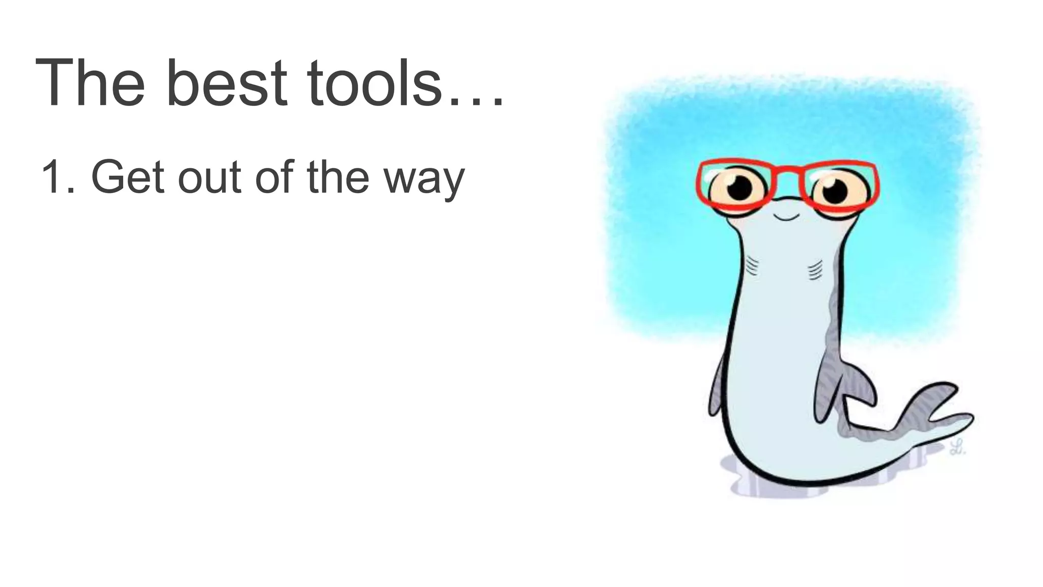 1. Get out of the way
The best tools…
 