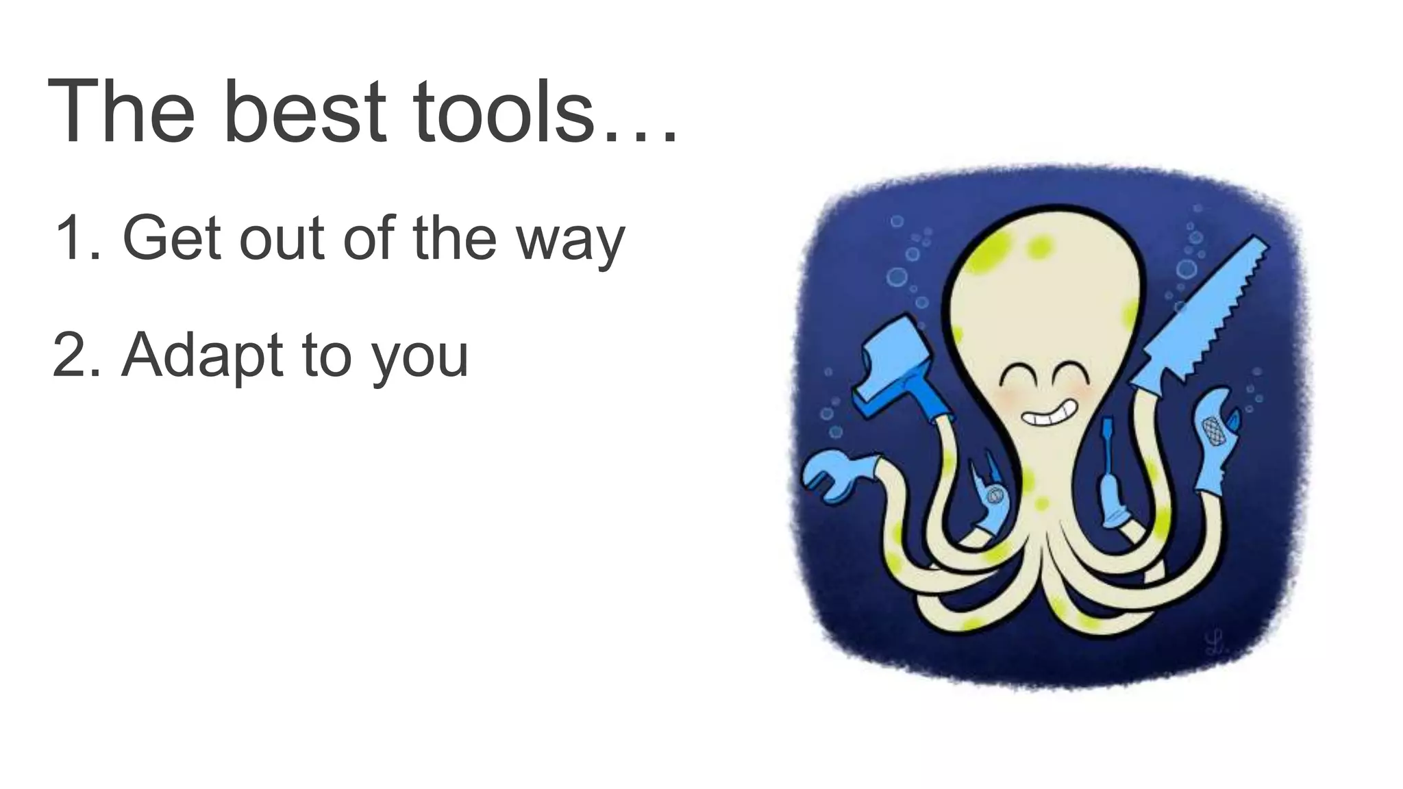1. Get out of the way
The best tools…
2. Adapt to you
 
