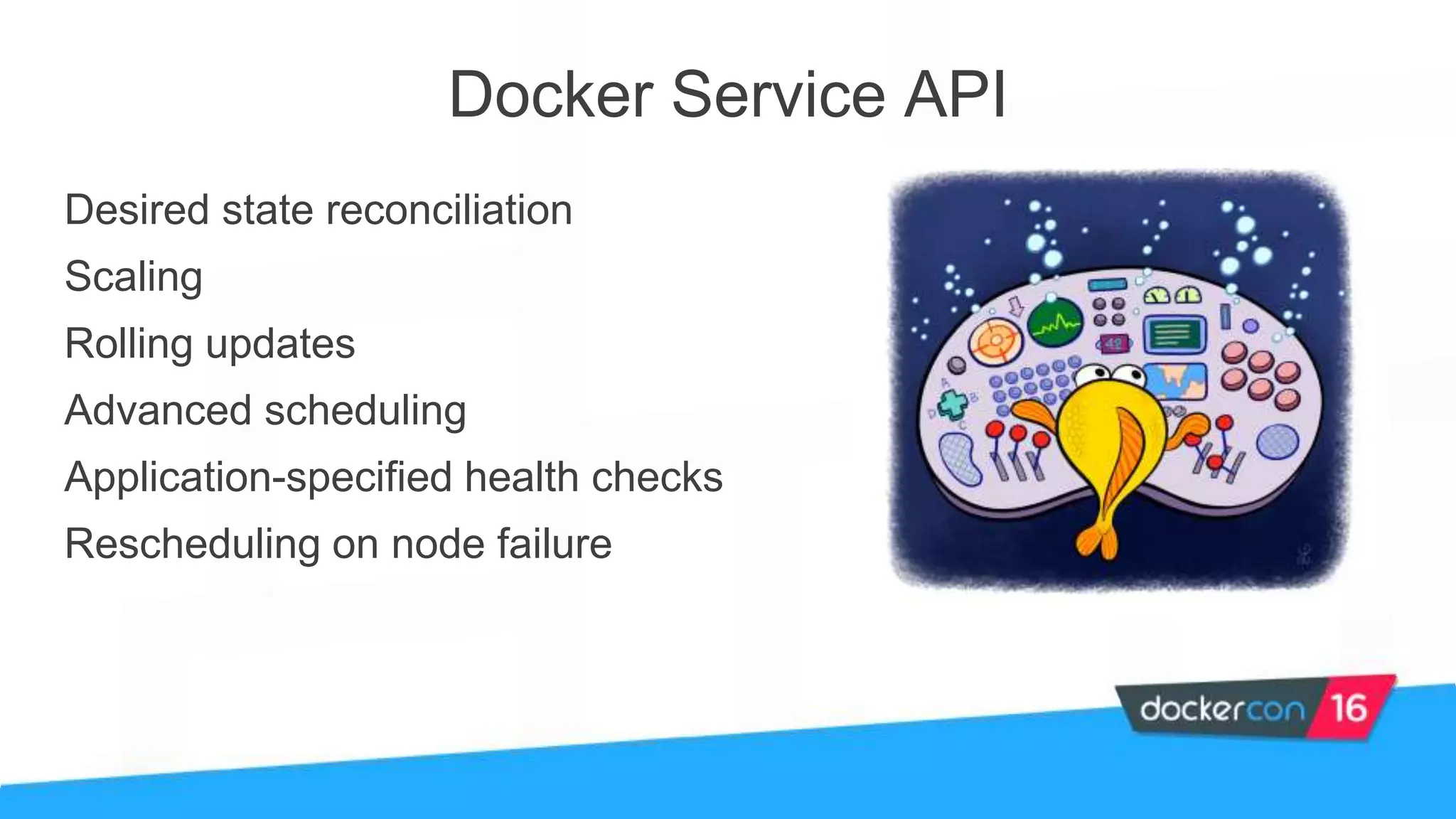 Desired state reconciliation
Scaling
Rolling updates
Advanced scheduling
Application-specified health checks
Rescheduling on node failure
Docker Service API
 