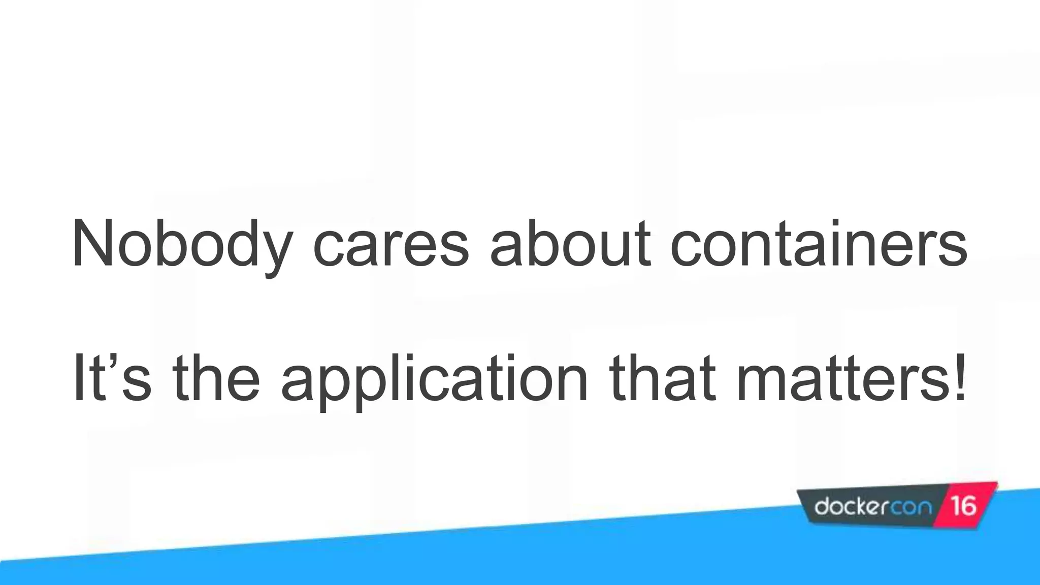 It’s the application that matters!
Nobody cares about containers
 