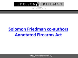Solomon Friedman co-authors
Annotated Firearms Act
http://www.edelsonlaw.ca/
 