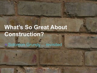 What’s So Great About
Construction?
Solomon Grundy… revisited
 