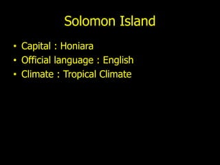 Solomon Island
• Capital : Honiara
• Official language : English
• Climate : Tropical Climate
 