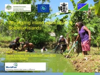 Developing inland aquaculture in
Solomon Islands
ACIAR FIS/2010/057
Farmer workshop, Auki, Malaita (22nd April 2013)
Introductory Remarks
 