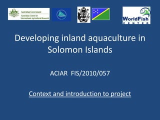 Developing inland aquaculture in
       Solomon Islands

          ACIAR FIS/2010/057

   Context and introduction to project
 