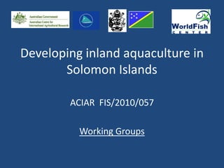 Developing inland aquaculture in
       Solomon Islands

        ACIAR FIS/2010/057

          Working Groups
 