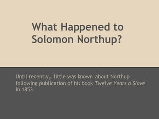 What Happened to Solomon Northup?
Until recently, little was known about Northup following
publication of his book Twelve Years a Slave in 1853.
 