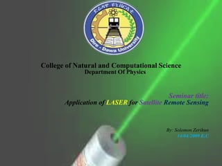 College of Natural and Computational Science
Department Of Physics
Seminar title:
Application of LASER for Satellite Remote Sensing
By: Solomon Zerihun
14/04/2009 E.C
 