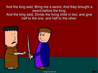 And the king said, Bring me a sword. And they brought aAnd the king said, Bring me a sword. And they brought a
sword before the king.sword before the king.
And the king said, Divide the living child in two, and giveAnd the king said, Divide the living child in two, and give
half to the one, and half to the other.half to the one, and half to the other.
1 Kings 3:24-25 KJV1 Kings 3:24-25 KJV
 