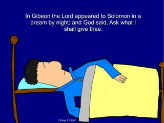 In Gibeon the Lord appeared to Solomon in aIn Gibeon the Lord appeared to Solomon in a
dream by night: and God said, Ask what Idream by night: and God said, Ask what I
shall give thee.shall give thee.
1 Kings 3:5 KJV1 Kings 3:5 KJV
 