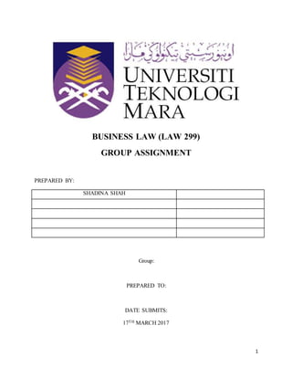 1
BUSINESS LAW (LAW 299)
GROUP ASSIGNMENT
PREPARED BY:
SHADINA SHAH
Group:
PREPARED TO:
DATE SUBMITS:
17TH MARCH 2017
 