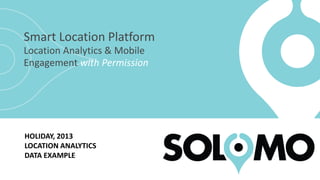 Smart Location PlatformLocation Analytics &Mobile Engagement withPermission 
HOLIDAY, 2013 
LOCATION ANALYTICS 
DATA EXAMPLE  