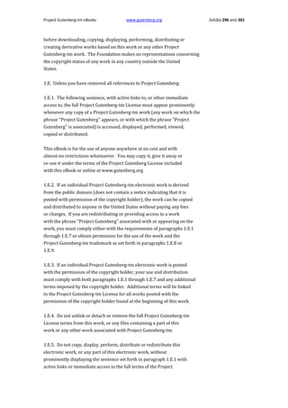Project Gutenberg-tm eBooks

www.gutenberg.org

before downloading, copying, displaying, performing, distributing or
creating derivative works based on this work or any other Project
Gutenberg-tm work. The Foundation makes no representations concerning
the copyright status of any work in any country outside the United
States.
1.E. Unless you have removed all references to Project Gutenberg:
1.E.1. The following sentence, with active links to, or other immediate
access to, the full Project Gutenberg-tm License must appear prominently
whenever any copy of a Project Gutenberg-tm work (any work on which the
phrase "Project Gutenberg" appears, or with which the phrase "Project
Gutenberg" is associated) is accessed, displayed, performed, viewed,
copied or distributed:
This eBook is for the use of anyone anywhere at no cost and with
almost no restrictions whatsoever. You may copy it, give it away or
re-use it under the terms of the Project Gutenberg License included
with this eBook or online at www.gutenberg.org
1.E.2. If an individual Project Gutenberg-tm electronic work is derived
from the public domain (does not contain a notice indicating that it is
posted with permission of the copyright holder), the work can be copied
and distributed to anyone in the United States without paying any fees
or charges. If you are redistributing or providing access to a work
with the phrase "Project Gutenberg" associated with or appearing on the
work, you must comply either with the requirements of paragraphs 1.E.1
through 1.E.7 or obtain permission for the use of the work and the
Project Gutenberg-tm trademark as set forth in paragraphs 1.E.8 or
1.E.9.
1.E.3. If an individual Project Gutenberg-tm electronic work is posted
with the permission of the copyright holder, your use and distribution
must comply with both paragraphs 1.E.1 through 1.E.7 and any additional
terms imposed by the copyright holder. Additional terms will be linked
to the Project Gutenberg-tm License for all works posted with the
permission of the copyright holder found at the beginning of this work.
1.E.4. Do not unlink or detach or remove the full Project Gutenberg-tm
License terms from this work, or any files containing a part of this
work or any other work associated with Project Gutenberg-tm.
1.E.5. Do not copy, display, perform, distribute or redistribute this
electronic work, or any part of this electronic work, without
prominently displaying the sentence set forth in paragraph 1.E.1 with
active links or immediate access to the full terms of the Project

Σελίδα 296 από 301

 