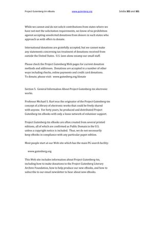 Project Gutenberg-tm eBooks

www.gutenberg.org

While we cannot and do not solicit contributions from states where we
have not met the solicitation requirements, we know of no prohibition
against accepting unsolicited donations from donors in such states who
approach us with offers to donate.
International donations are gratefully accepted, but we cannot make
any statements concerning tax treatment of donations received from
outside the United States. U.S. laws alone swamp our small staff.
Please check the Project Gutenberg Web pages for current donation
methods and addresses. Donations are accepted in a number of other
ways including checks, online payments and credit card donations.
To donate, please visit: www.gutenberg.org/donate

Section 5. General Information About Project Gutenberg-tm electronic
works.
Professor Michael S. Hart was the originator of the Project Gutenberg-tm
concept of a library of electronic works that could be freely shared
with anyone. For forty years, he produced and distributed Project
Gutenberg-tm eBooks with only a loose network of volunteer support.
Project Gutenberg-tm eBooks are often created from several printed
editions, all of which are confirmed as Public Domain in the U.S.
unless a copyright notice is included. Thus, we do not necessarily
keep eBooks in compliance with any particular paper edition.
Most people start at our Web site which has the main PG search facility:
www.gutenberg.org
This Web site includes information about Project Gutenberg-tm,
including how to make donations to the Project Gutenberg Literary
Archive Foundation, how to help produce our new eBooks, and how to
subscribe to our email newsletter to hear about new eBooks.

Σελίδα 301 από 301

 