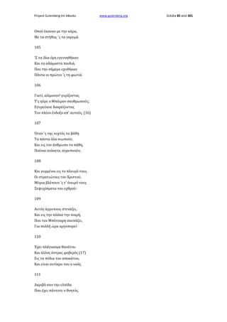 Project Gutenberg-tm eBooks

Οπού έκαναν με την κάρα,
Με τα στήθια, 'ς τα γκρεμά.
105
'Σ τα ίδια όρη εγεννηθήκαν
Και τα αδάμαστα παιδιά,
Που την σήμερο εχυθήκαν
Πάντα οι πρώτοι 'ς τη φωτιά.
106
Γιατί, αλίμονον! γυρίζοντας
Τ'ς ηύρε ο Μπάιρον σκυθρωπούς;
Εγυρεύανε δακρύζοντας
Τον πλέον ένδοξο απ' αυτούς. (16)
107
Όταν 'ς της νυχτός τα βάθη
Τα πάντα όλα σιωπούν.
Και εις τον άνθρωπο τα πάθη,
Πούναι ανίκητα, αγρυπνούν,
108
Και γυρμένοι εις το πλευρό τους
Οι στρατιώταις του Χριστού,
Μύρια βλέπουν 'ς τ' όνειρό τους
Ξεψυχίσματα του εχθρού·
109
Αυτός άγρυπνος στενάζει,
Και εις την πλάκα την πικρή,
Που τον Μπότσαρη σκεπάζει,
Για πολλή ώρα αργοπορεί·
110
Έχει πλάγιασμα θανάτου
Και άλλος άντρας φοβερός (17)
Εις τα πόδια του αποκάτου,
Και είναι αντίκρυ του ο ναός.
111
Ακριβό σαν την ελπίδα
Που έχει πάντοτε ο θνητός.

www.gutenberg.org

Σελίδα 85 από 301

 