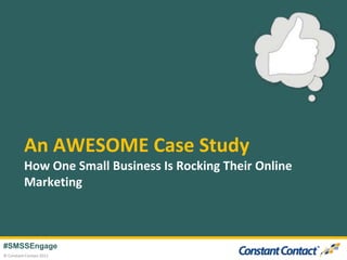 An AWESOME Case Study
          How One Small Business Is Rocking Their Online
          Marketing



#SMSSEngage
© Constant Contact 2012
 