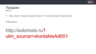 Продажи
Метки
§  Как узнать откуда пришел клиент? С какой конкретно рекламы?
UTM-метка:
http://solomoto.ru?
utm_source=vkontakteAd001
 