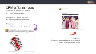 CRM и Лояльность
Контент и зачем он нужен.
«  Какой контент бывает:
Поговорим не о форме, а о типах.
Мы условно делим его на два типа:
Рекламный
(это когда пост посвящен продукту)
и
Атмосферный
(когда пост, на первый взгляд не о продукте,
но это только на первый взгляд)
 