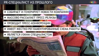 PR-СПЕЦИАЛИСТ ИЗ ПРОШЛОГО
«  СОБИРАЕТ И ГЕНЕРИРУЕТ НОВОСТИ КОМПАНИИ
«  МАССОВО РАССЫЛАЕТ ПРЕСС-РЕЛИЗЫ
«  ПРОВОДИТ ПРЕСС-КОНФЕРЕНЦИИ
«  ИМЕЕТ ЖЕСТКО РЕГЛАМЕНТИРОВАННЫЕ СХЕМА РАБОТЫ
«  ЯВЛЯЕТСЯ УЗКИМ СПЕЦИАЛИСТОМ
 