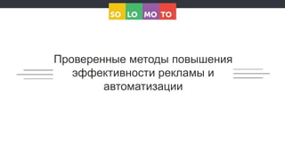 Проверенные методы повышения
эффективности рекламы и
автоматизации
 