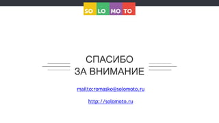 СПАСИБО
ЗА ВНИМАНИЕ
mailto:romasko@solomoto.ru
http://solomoto.ru
 