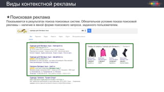 Виды контекстной рекламы
Поисковая реклама
Показывается в результатах поиска поисковых систем. Обязательное условие показа поисковой
рекламы – наличие в явной форме поискового запроса, заданного пользователем.
 
