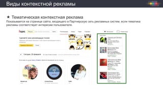 Виды контекстной рекламы
 Тематическая контекстная реклама
Показывается на странице сайта, входящего в Партнерскую сеть рекламных систем, если тематика
рекламы соответствует интересам пользователя.
 