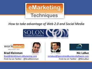 How to take advantage of Web 2.0 and Social Media




Brad Kleinman                                                    Nic LaBuz
Brad@WorkSmart-eMarketing.com        niclabuz@SpecializedBusinessSoftware.com
Find me on Twitter - @BradKleinman             Find me on Twitter - @NicLaBuz
 