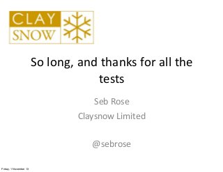 So	
  long,	
  and	
  thanks	
  for	
  all	
  the	
  
tests
Seb	
  Rose
Claysnow	
  Limited
@sebrose
Friday, 1 November 13

 
