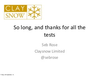 So	
  long,	
  and	
  thanks	
  for	
  all	
  the	
  
tests
Seb	
  Rose
Claysnow	
  Limited
@sebrose
Friday, 26 September 14
 