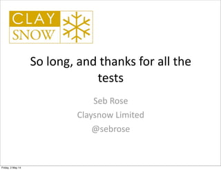 So	
  long,	
  and	
  thanks	
  for	
  all	
  the	
  
tests
Seb	
  Rose
Claysnow	
  Limited
@sebrose
Friday, 2 May 14
 