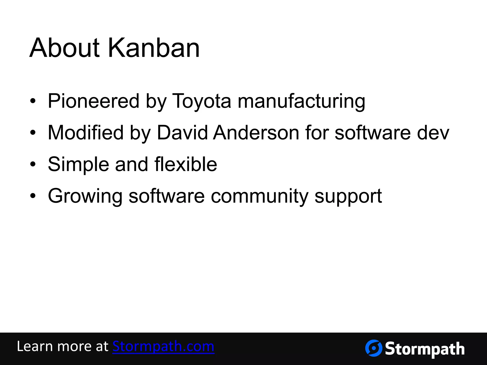 About Kanban
• Pioneered by Toyota manufacturing
• Modified by David Anderson for software dev
• Simple and flexible
• Growing software community support
Learn more at Stormpath.com
 