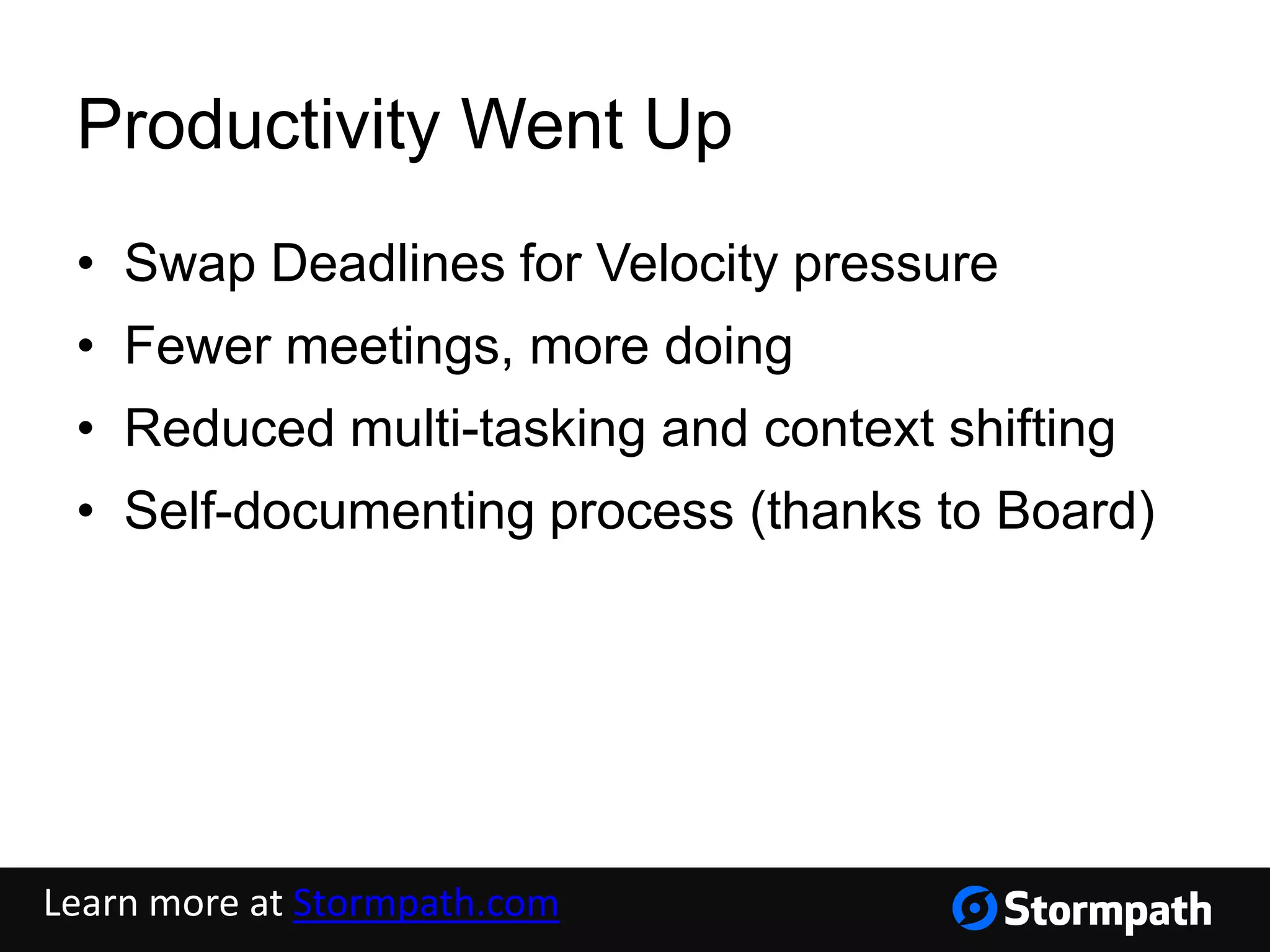 Productivity Went Up
• Swap Deadlines for Velocity pressure
• Fewer meetings, more doing
• Reduced multi-tasking and context shifting
• Self-documenting process (thanks to Board)
Learn more at Stormpath.com
 