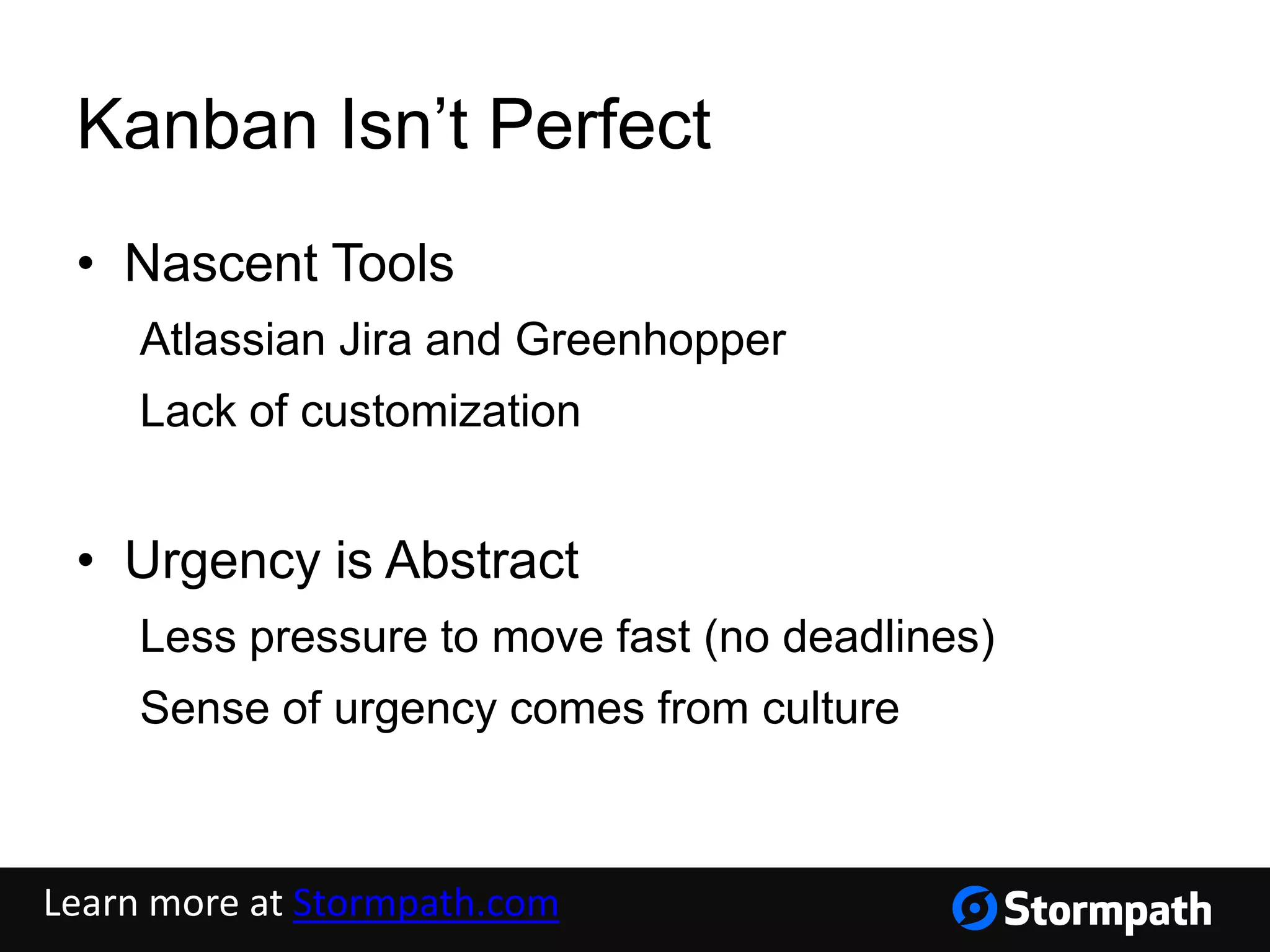 Kanban Isn’t Perfect
• Nascent Tools
Atlassian Jira and Greenhopper
Lack of customization
• Urgency is Abstract
Less pressure to move fast (no deadlines)
Sense of urgency comes from culture
Learn more at Stormpath.com
 